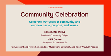 AIDS Vancouver Community Celebration Celebrate 40+ years of community and our new name, purpose, and values. www.aidsvancouver.org AIDS Vancouver Community Celebration Celebrate 40+ years of community and our new name, purpose, and values. www.aidsvancouver.org