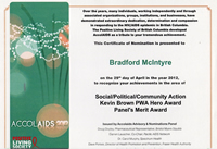 AccolAIDS 2012: This Certificate of Nomination is presented to Bradford McIntyre on the 29th day of April in the year 2012, to recognize your achievements in the areas of Social/Political/Community Action,  Kevin Brown PWA Hero Award & Panel's Merit Award. Positive Living Society of British Columbia - www.positivelivingbc.org