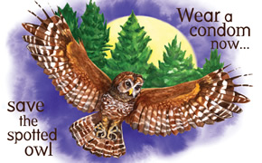Wear a condom now...  save the spotted owl. SPOTTED OWL: The spotted owl depends on old-growth forests, which are being cut down to supply timber, wood fiber, and toilet paper to an ever-growing human population. It was put on the endangered species list in the Northwest in 1990 and the Southwest in 1993.