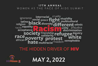 17TH ANNUAL WOMEN AS THE FACE OF AIDS SUMMIT - THE HIDDEN DRIVER OF HIV - May 2, 2022 - Iris House - www.irishouse.org 17TH ANNUAL WOMEN AS THE FACE OF AIDS SUMMIT - THE HIDDEN DRIVER OF HIV - May 2, 2022 - Iris House - www.irishouse.org