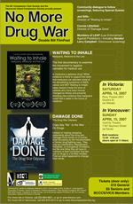 Poster:The BC Compassion Club Society proudly present No More Drug War Double Bill FilmFest - In Victoria: Saturday April 14, 2007 - In Vancouver: Sunday April 15 2007 - BC Compassion Club Society - thecompassionclub.org The BC Compassion Club Society proudly present No More Drug War Double Bill FilmFest - In Victoria: Saturday April 14, 2007 - In Vancouver: Sunday April 15 2007 - BC Compassion Club Society - thecompassionclub.org