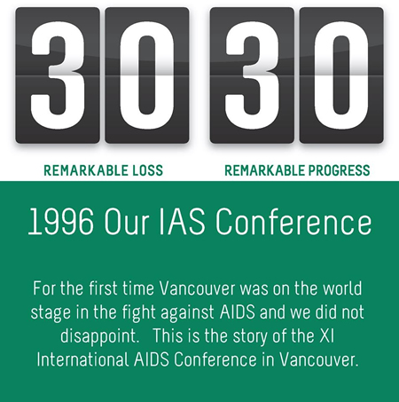The 30 30 Campaign - 1996 Our IAS Conference - For the first time Vancouver was on the world stage in the fight against AIDS and we did not disappoint. This is the story of the XI International AIDS Conference in Vancouver. 3030.AIDSVancouver.org