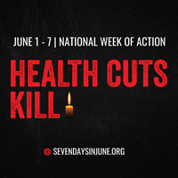 JUNE 1- 7 NATIONAL WEEK OF ACTION - HEALTH CUTS KILL - SEVEN DAYS IN JUNE - SEVENDAYSINJUNE.ORG JUNE 1- 7 NATIONAL WEEK OF ACTION - HEALTH CUTS KILL - SEVEN DAYS IN JUNE - SEVENDAYSINJUNE.ORG