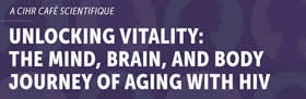 Unlocking Vitality: The Mind, Brain, and Body Journey of Aging with HIV - A Canadian Institutes of Health Research (CIHR) Café Scientifique A Canadian Institutes of Health Research (CIHR) Café Scientifique - Unlocking Vitality: The Mind, Brain, and Body Journey of Aging with HIV