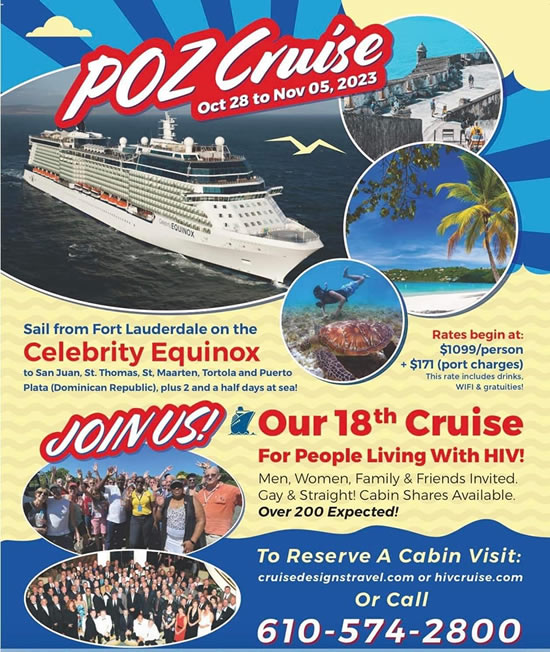 Poster: POZ Cruise - Octo 28 - Nov 05, 2023 - Our 18th Cruise for People Living With HIV - Men, Women, Family & Friends Invited. Gay & Straight! Cabin Shares Available. Over 200 Expected! JOIN US! To Reserve a Cabin visit: HIVCrusie.com or crusedesignstravel.com or Call: 610-574-2800 www.cruisedesignstravel.com/poz-cruise-17