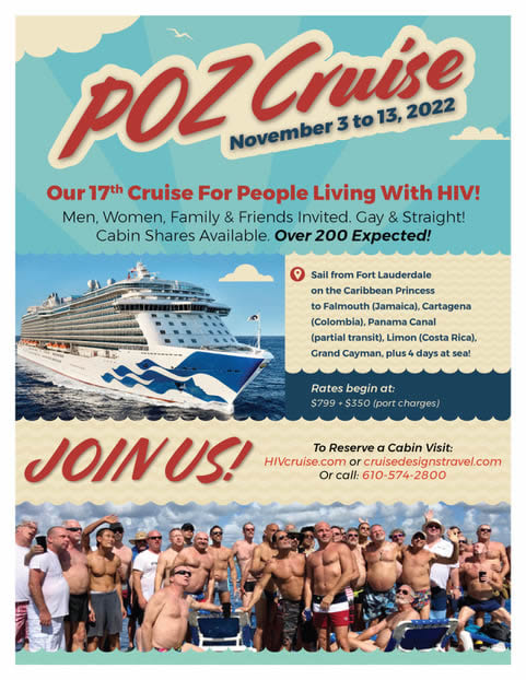 Poster: POZ Cruise - November 3 to 13, 2022 - Our 17th Cruise for People Living With HIV - Men, Women, Family & Friends Invited. Gay & Straight! Cabin Shares Available. Over 200 Expected! JOIN US! To Reserve a Cabin visit: HIVCrusie.com or crusedesignstravel.com or Call: 610-574-2800 www.cruisedesignstravel.com/poz-cruise-17