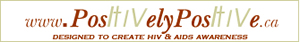 Logo: www.PositivelyPositive.ca ...DESIGNED TO CREATE HIV & AIDS AWARENESS