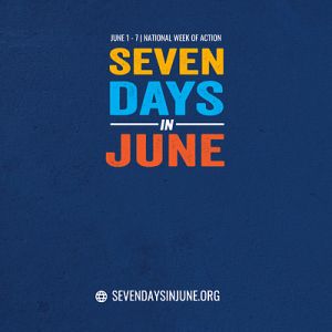 JUNE 1- 7 NATIONAL WEEK OF ACTION - SEVEN DAYS IN JUNE - SEVENDAYSINJUNE.ORG