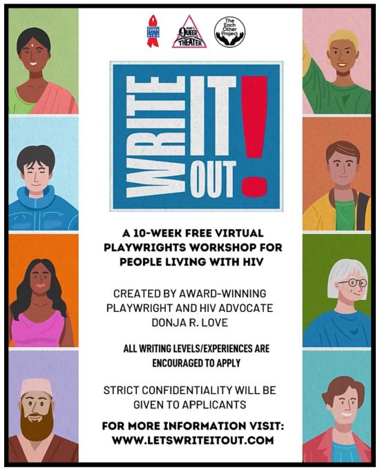 POSTER: WRITE IT OUT! A 10-WEEK FREE VIRTUALN PLAYWRIGHTS WORKSHOP FOR PEOPLE LIVING WITH HIV - CREATED BY AWARD-WINNING PLAYWRIGHT AND HIV ADVOCATE DONJA R. LOVE. WWW.LETSWRITEITOUT.COM WRITE IT OUT! A 10-WEEK FREE VIRTUALN PLAYWRIGHTS WORKSHOP FOR PEOPLE LIVING WITH HIV - CREATED BY AWARD-WINNING PLAYWRIGHT AND HIV ADVOCATE DONJA R. LOVE. WWW.LETSWRITEITOUT.COM